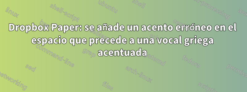 Dropbox Paper: se añade un acento erróneo en el espacio que precede a una vocal griega acentuada