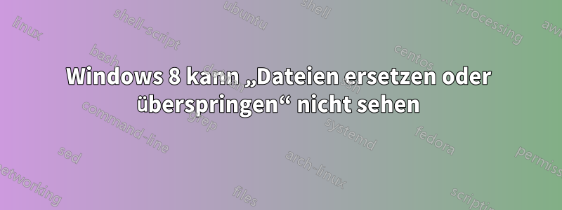 Windows 8 kann „Dateien ersetzen oder überspringen“ nicht sehen