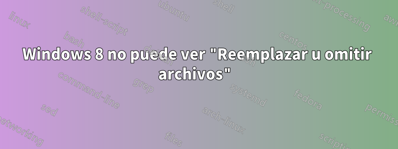 Windows 8 no puede ver "Reemplazar u omitir archivos"