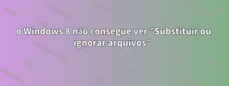 o Windows 8 não consegue ver "Substituir ou ignorar arquivos"