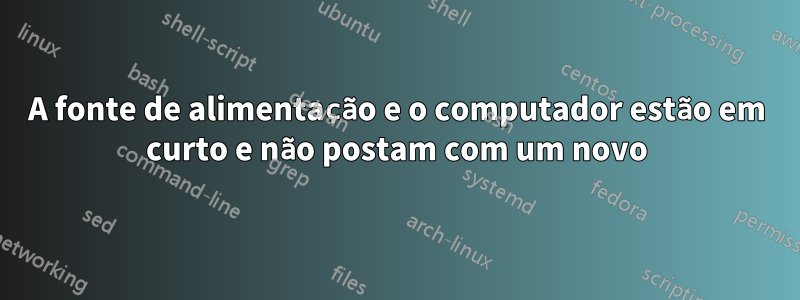 A fonte de alimentação e o computador estão em curto e não postam com um novo