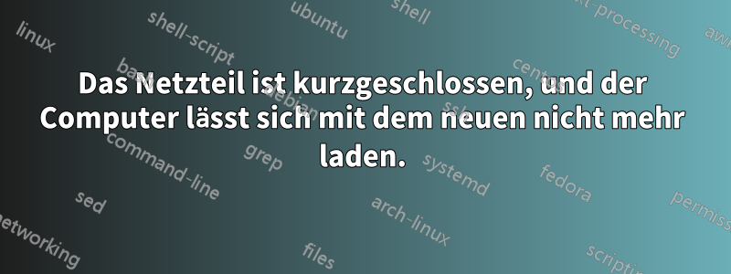 Das Netzteil ist kurzgeschlossen, und der Computer lässt sich mit dem neuen nicht mehr laden.