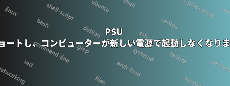 PSU がショートし、コンピューターが新しい電源で起動しなくなりました