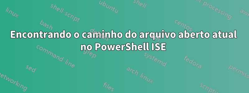 Encontrando o caminho do arquivo aberto atual no PowerShell ISE