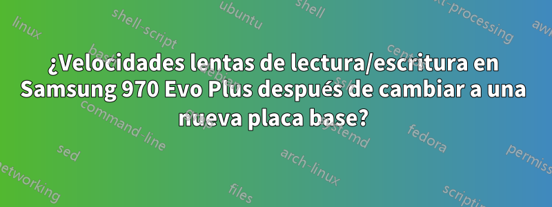 ¿Velocidades lentas de lectura/escritura en Samsung 970 Evo Plus después de cambiar a una nueva placa base?