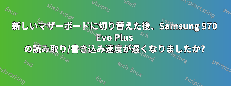 新しいマザーボードに切り替えた後、Samsung 970 Evo Plus の読み取り/書き込み速度が遅くなりましたか?