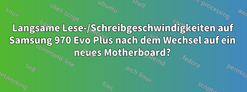 Langsame Lese-/Schreibgeschwindigkeiten auf Samsung 970 Evo Plus nach dem Wechsel auf ein neues Motherboard?