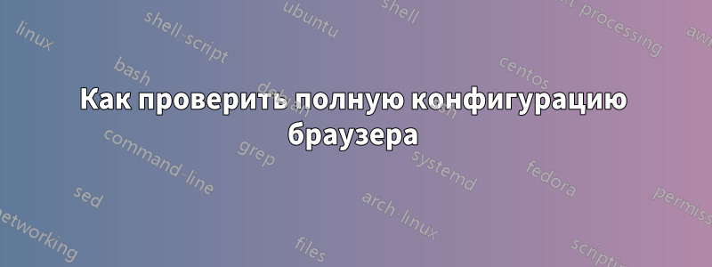 Как проверить полную конфигурацию браузера