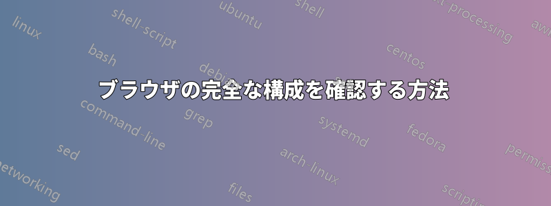 ブラウザの完全な構成を確認する方法