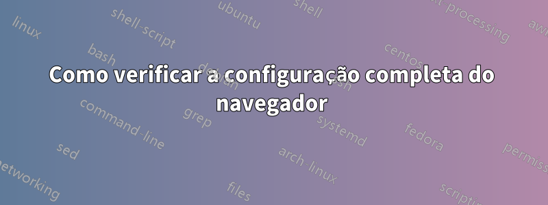 Como verificar a configuração completa do navegador