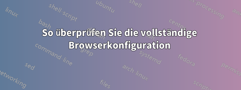 So überprüfen Sie die vollständige Browserkonfiguration