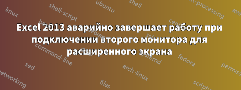 Excel 2013 аварийно завершает работу при подключении второго монитора для расширенного экрана