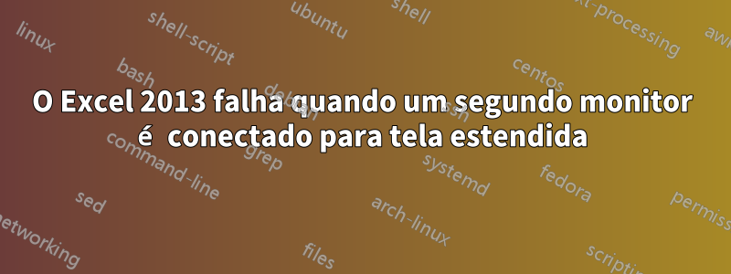 O Excel 2013 falha quando um segundo monitor é conectado para tela estendida