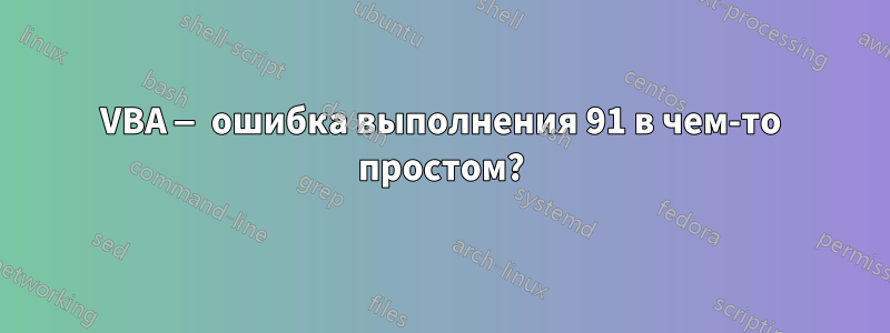 VBA — ошибка выполнения 91 в чем-то простом?