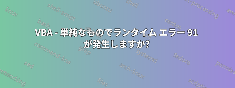 VBA - 単純なものでランタイム エラー 91 が発生しますか?