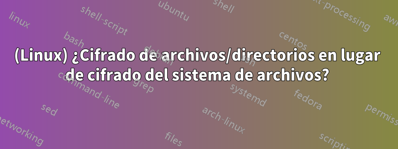 (Linux) ¿Cifrado de archivos/directorios en lugar de cifrado del sistema de archivos?