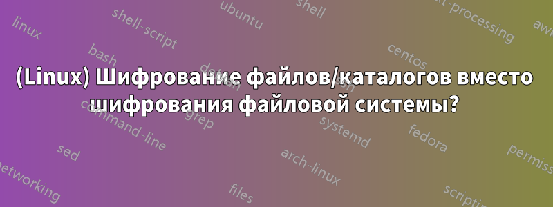 (Linux) Шифрование файлов/каталогов вместо шифрования файловой системы?