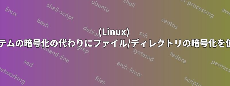 (Linux) ファイルシステムの暗号化の代わりにファイル/ディレクトリの暗号化を使用しますか?