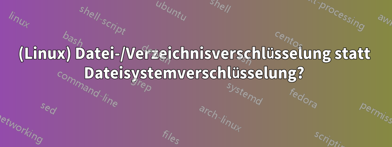 (Linux) Datei-/Verzeichnisverschlüsselung statt Dateisystemverschlüsselung?