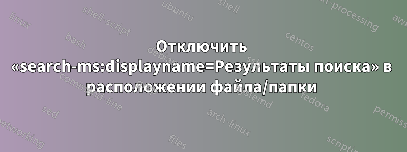 Отключить «search-ms:displayname=Результаты поиска» в расположении файла/папки