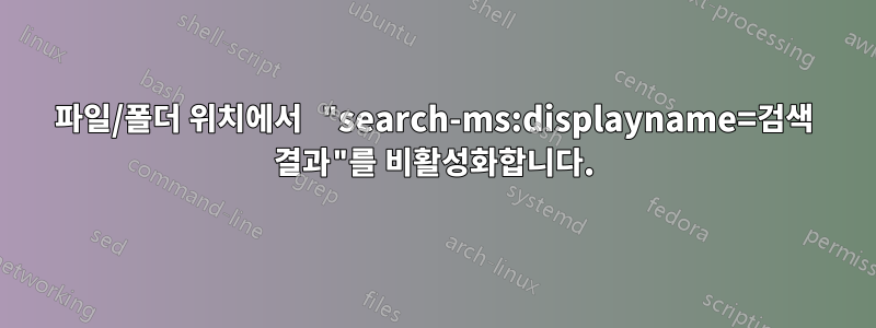 파일/폴더 위치에서 "search-ms:displayname=검색 결과"를 비활성화합니다.