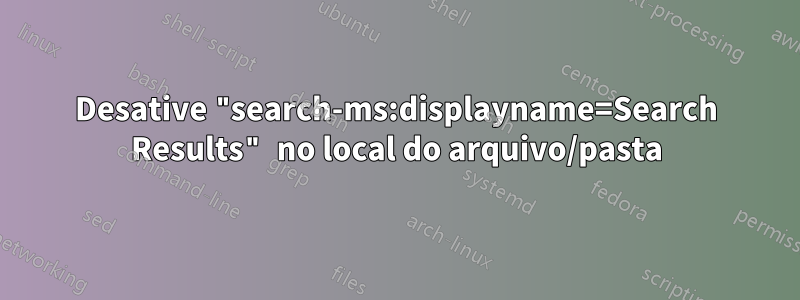 Desative "search-ms:displayname=Search Results" no local do arquivo/pasta