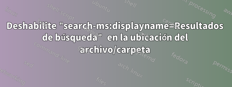 Deshabilite "search-ms:displayname=Resultados de búsqueda" en la ubicación del archivo/carpeta