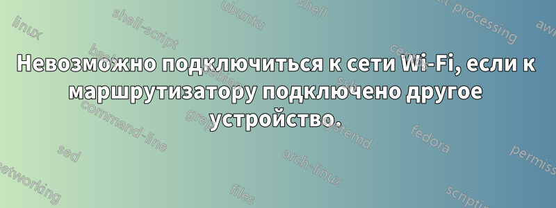 Невозможно подключиться к сети Wi-Fi, если к маршрутизатору подключено другое устройство.