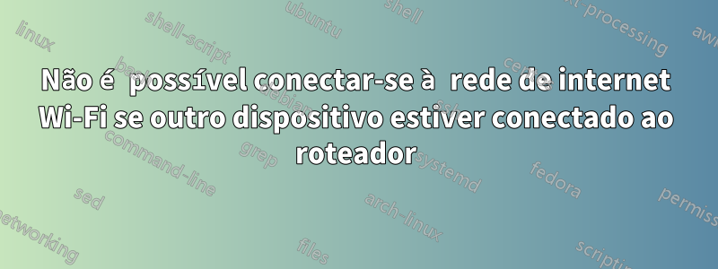 Não é possível conectar-se à rede de internet Wi-Fi se outro dispositivo estiver conectado ao roteador