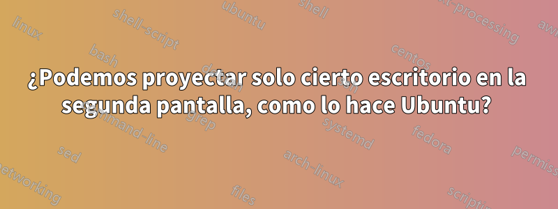 ¿Podemos proyectar solo cierto escritorio en la segunda pantalla, como lo hace Ubuntu?