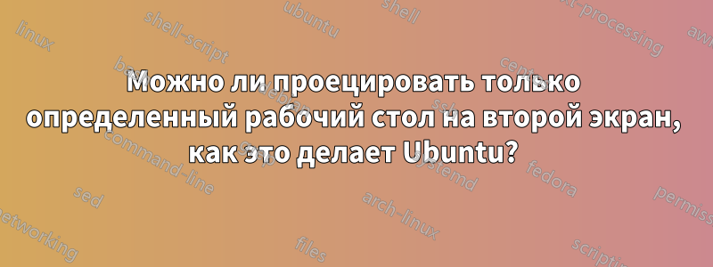 Можно ли проецировать только определенный рабочий стол на второй экран, как это делает Ubuntu?