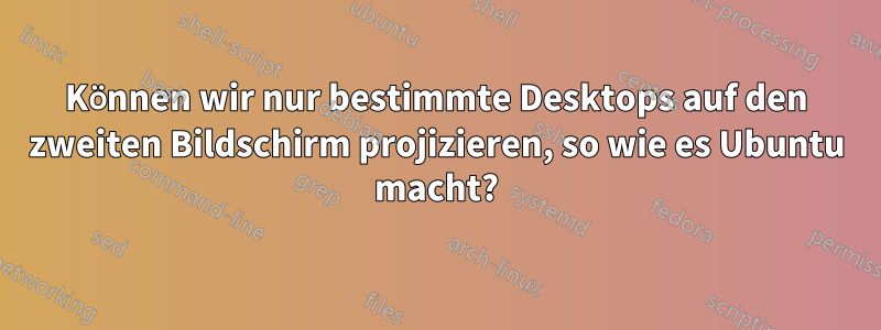 Können wir nur bestimmte Desktops auf den zweiten Bildschirm projizieren, so wie es Ubuntu macht?