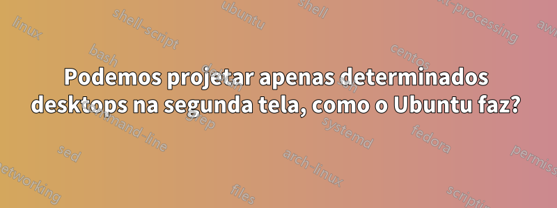 Podemos projetar apenas determinados desktops na segunda tela, como o Ubuntu faz?