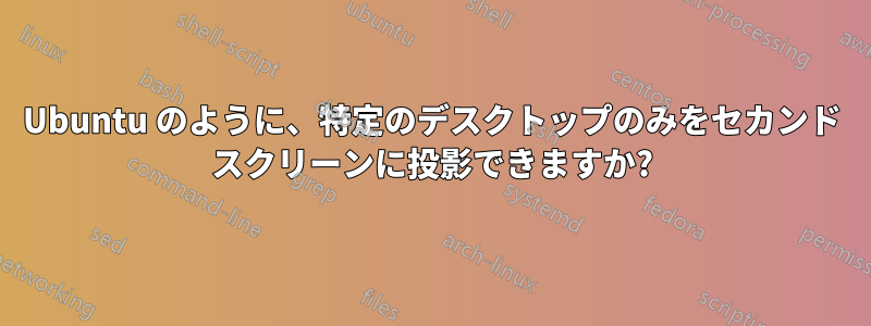 Ubuntu のように、特定のデスクトップのみをセカンド スクリーンに投影できますか?