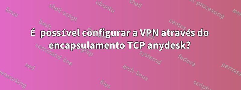 É possível configurar a VPN através do encapsulamento TCP anydesk?