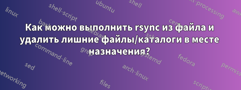 Как можно выполнить rsync из файла и удалить лишние файлы/каталоги в месте назначения?