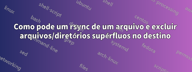 Como pode um rsync de um arquivo e excluir arquivos/diretórios supérfluos no destino