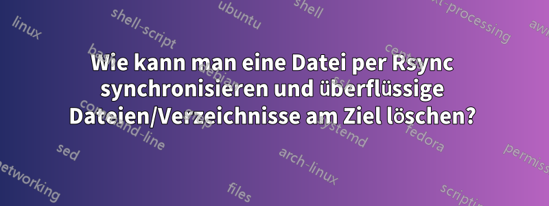 Wie kann man eine Datei per Rsync synchronisieren und überflüssige Dateien/Verzeichnisse am Ziel löschen?