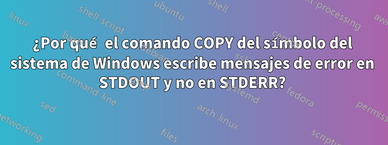 ¿Por qué el comando COPY del símbolo del sistema de Windows escribe mensajes de error en STDOUT y no en STDERR?