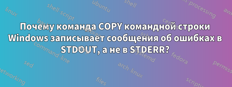 Почему команда COPY командной строки Windows записывает сообщения об ошибках в STDOUT, а не в STDERR?