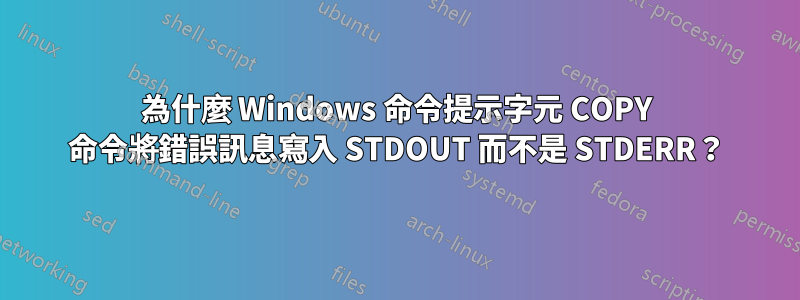 為什麼 Windows 命令提示字元 COPY 命令將錯誤訊息寫入 STDOUT 而不是 STDERR？