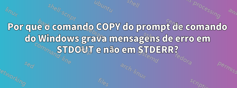 Por que o comando COPY do prompt de comando do Windows grava mensagens de erro em STDOUT e não em STDERR?