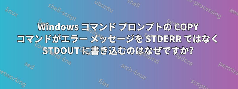 Windows コマンド プロンプトの COPY コマンドがエラー メッセージを STDERR ではなく STDOUT に書き込むのはなぜですか?