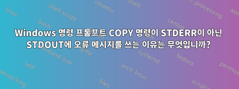 Windows 명령 프롬프트 COPY 명령이 STDERR이 아닌 STDOUT에 오류 메시지를 쓰는 이유는 무엇입니까?