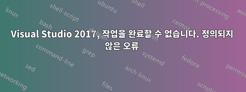 Visual Studio 2017, 작업을 완료할 수 없습니다. 정의되지 않은 오류