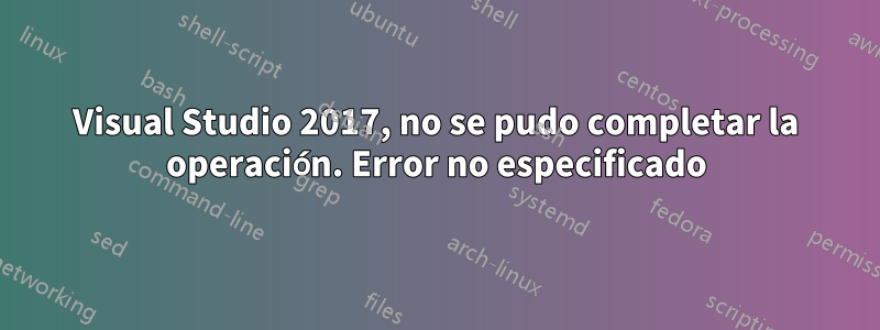 Visual Studio 2017, no se pudo completar la operación. Error no especificado