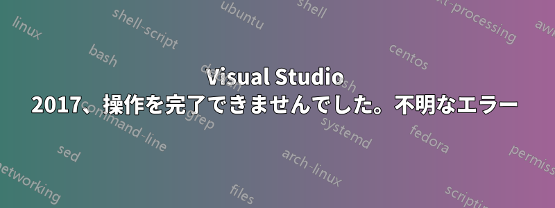 Visual Studio 2017、操作を完了できませんでした。不明なエラー