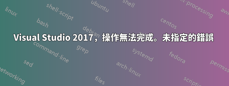 Visual Studio 2017，操作無法完成。未指定的錯誤