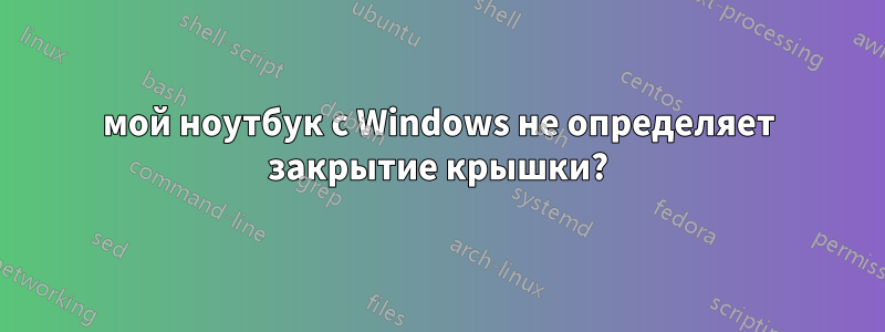 мой ноутбук с Windows не определяет закрытие крышки?