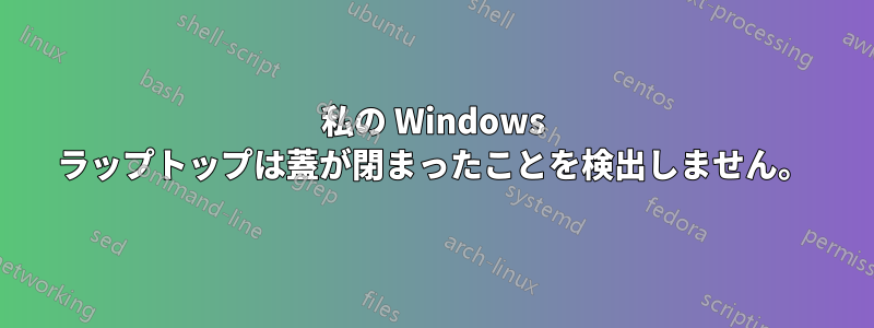 私の Windows ラップトップは蓋が閉まったことを検出しません。